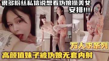 【萬人求係列】最近很多粉絲發私信想看偽娘操美女的_精選高顏值妹子被偽娘無套內射